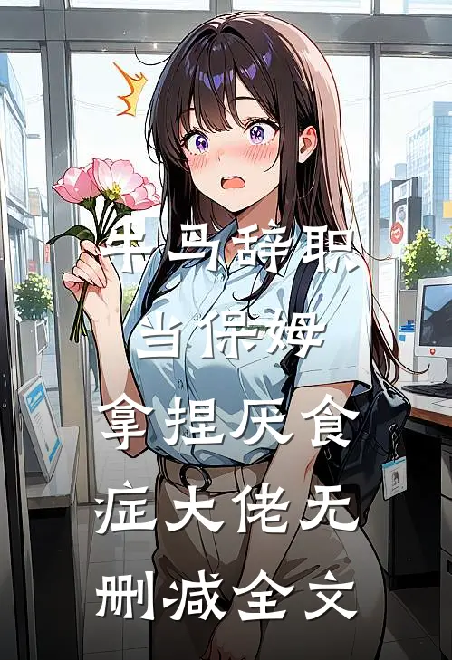 牛马辞职当保姆，拿捏厌食症大佬无删减全文