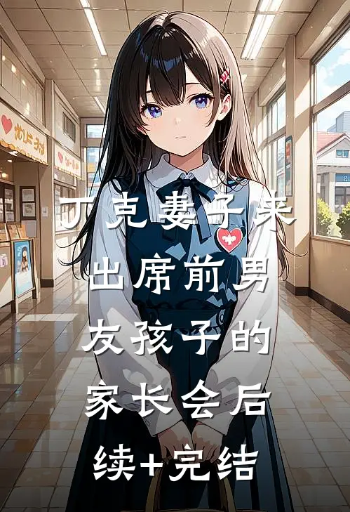 丁克妻子来出席前男友孩子的家长会后续+完结