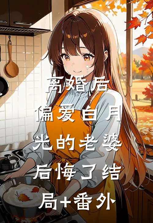 离婚后，偏爱白月光的老婆后悔了结局+番外
