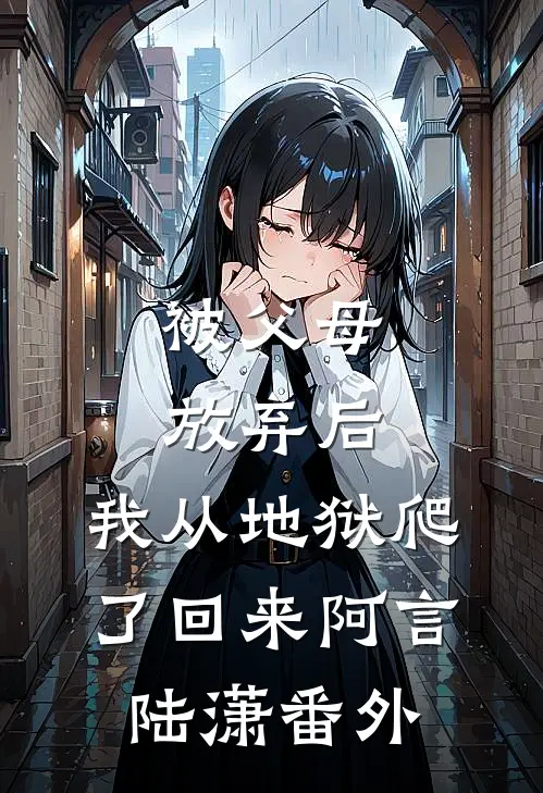 被父母放弃后，我从地狱爬了回来阿言陆潇番外