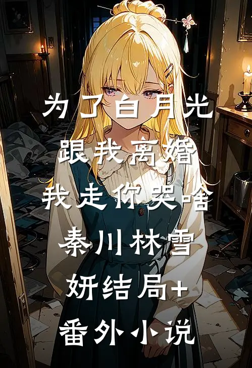 为了白月光跟我离婚，我走你哭啥秦川林雪妍结局+番外小说