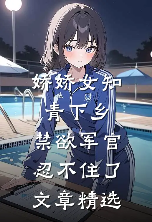娇娇女知青下乡，禁欲军官忍不住了文章精选