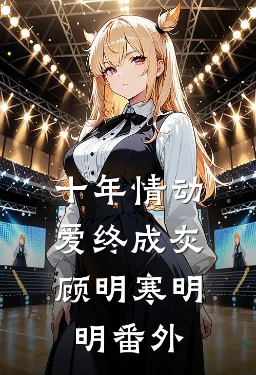 十年情动，爱终成灰顾明寒明明 番外
