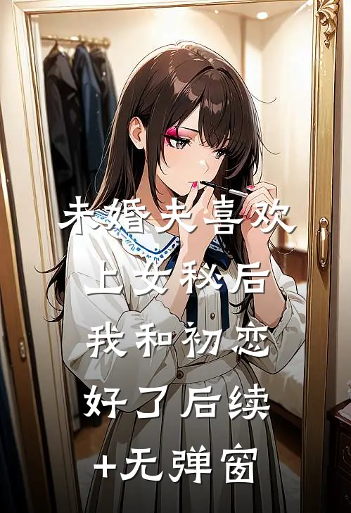 未婚夫喜欢上女秘后，我和初恋好了后续+无弹窗