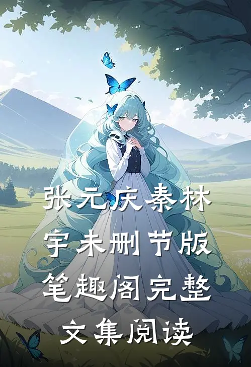 张元庆秦林宇未删节版笔趣阁完整文集阅读