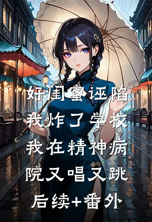 好闺蜜诬陷我炸了学校，我在精神病院又唱又跳后续+番外