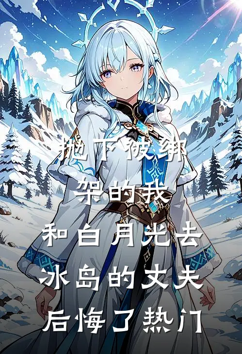 抛下被绑架的我，和白月光去冰岛的丈夫后悔了热门