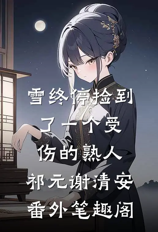 雪终停-捡到了一个受伤的熟人：祁元谢清安番外笔趣阁