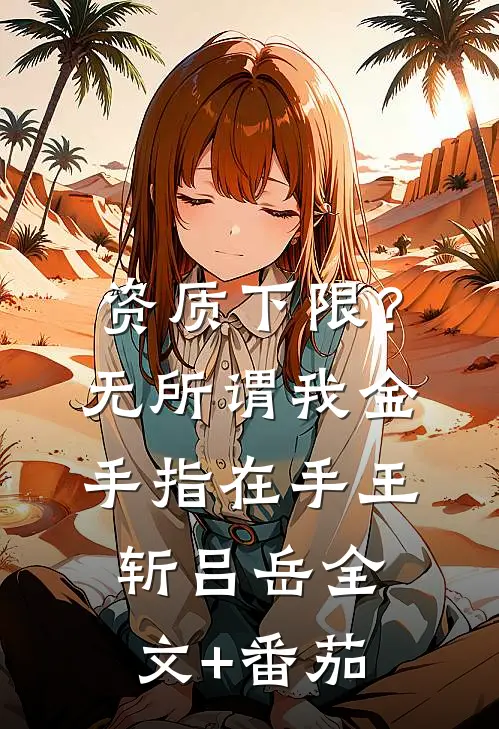 资质下限？无所谓，我金手指在手王斩吕岳全文+番茄
