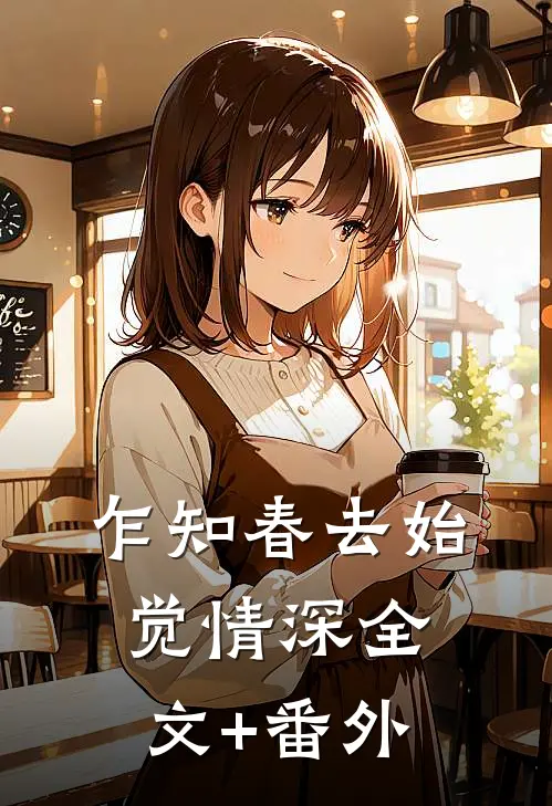 乍知春去始觉情深全文+番外