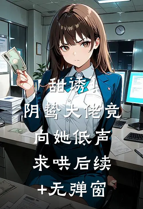 甜诱！阴鸷大佬竟向她低声求哄后续+无弹窗