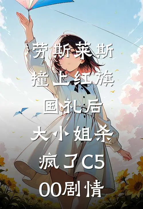 劳斯莱斯撞上红旗国礼后，大小姐杀疯了C500剧情