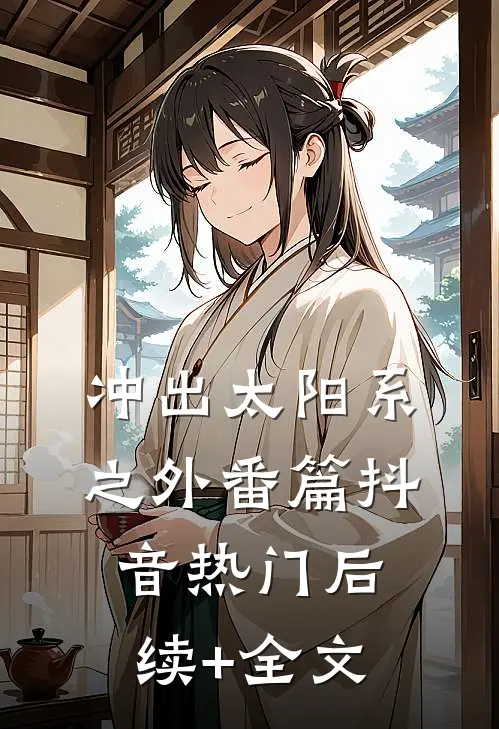 《冲出太阳系之外番篇》抖音热门后续+全文
