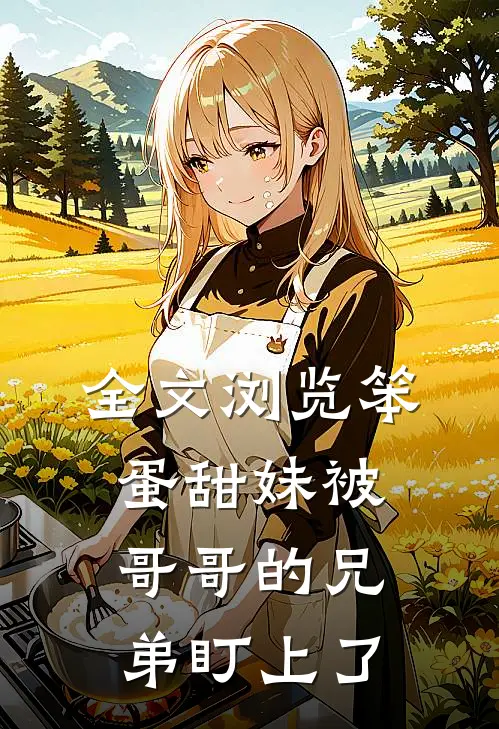 全文浏览笨蛋甜妹被哥哥的兄弟盯上了