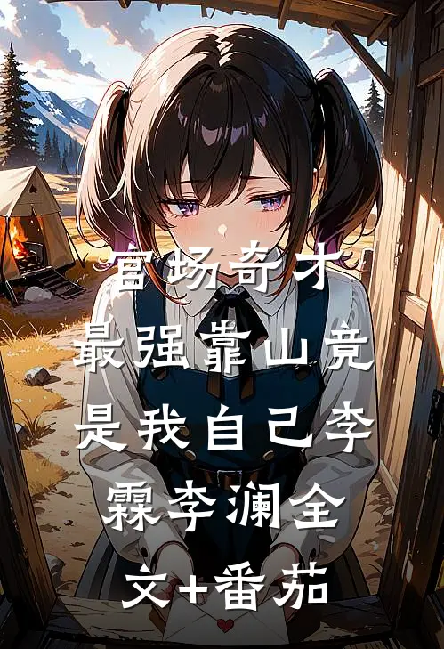 官场奇才：最强靠山竟是我自己李霖李澜全文+番茄