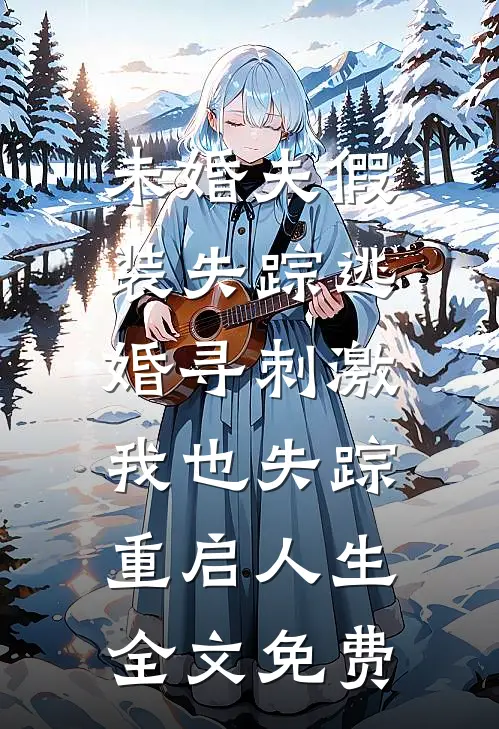 未婚夫假装失踪逃婚寻刺激，我也失踪重启人生全文免费