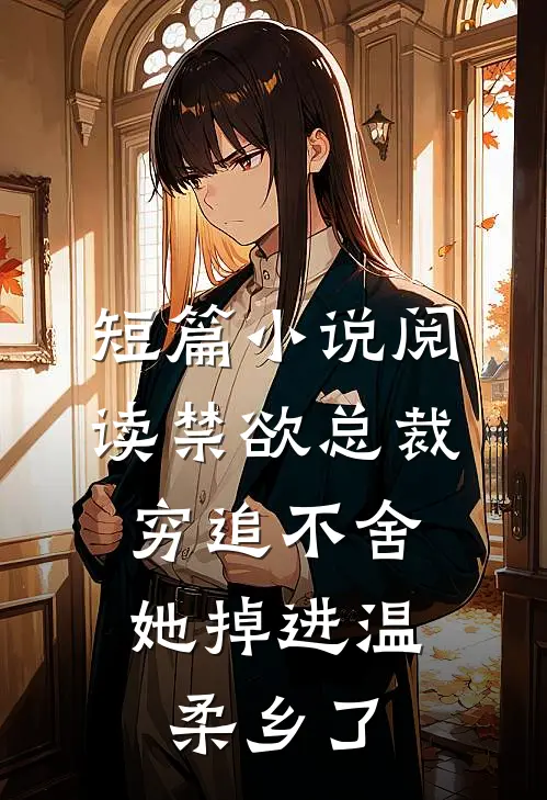 短篇小说阅读禁欲总裁穷追不舍，她掉进温柔乡了