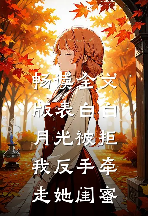 畅读全文版表白白月光被拒，我反手牵走她闺蜜