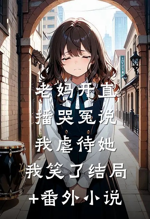 老妈开直播哭冤说我虐待她，我笑了结局+番外小说