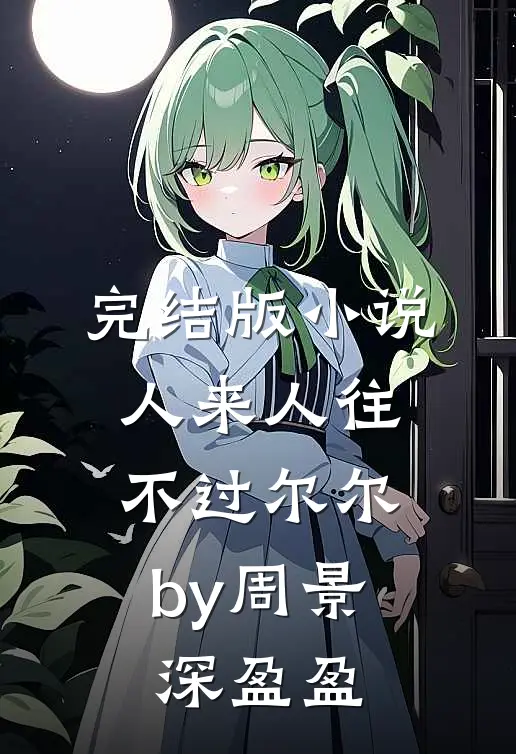 完结版小说人来人往，不过尔尔by周景深盈盈