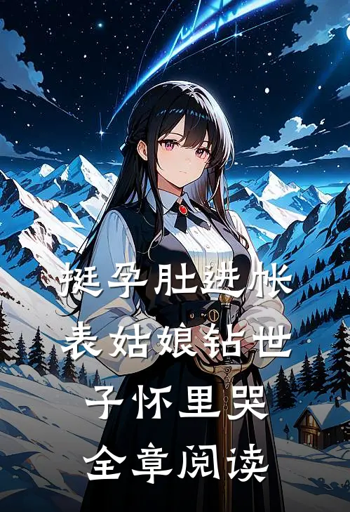 挺孕肚进帐，表姑娘钻世子怀里哭全章阅读