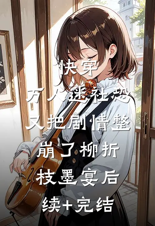 快穿：万人迷社恐又把剧情整崩了柳折枝墨宴后续+完结