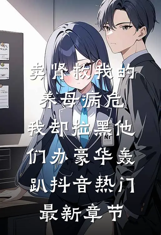 卖肾救我的养母病危，我却拉黑他们办豪华轰趴抖音热门最新章节