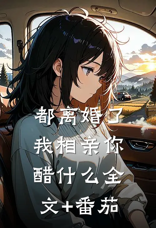 都离婚了，我相亲你醋什么全文+番茄