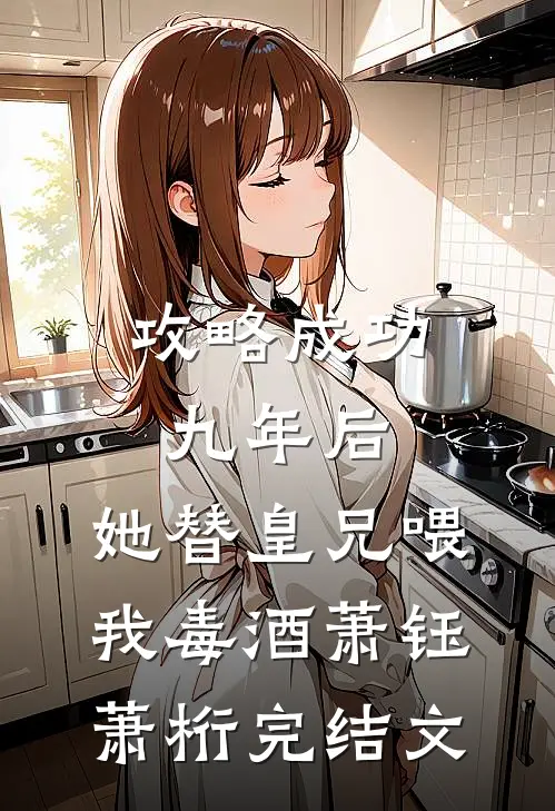 攻略成功九年后，她替皇兄喂我毒酒萧钰萧桁完结文