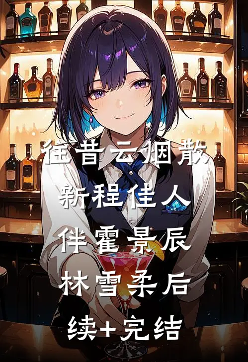 往昔云烟散，新程佳人伴霍景辰林雪柔后续+完结