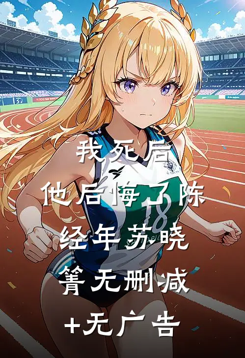 我死后，他后悔了陈经年苏晓箐无删减+无广告