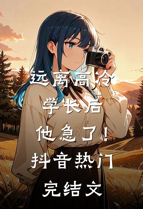 远离高冷学长后，他急了！抖音热门完结文