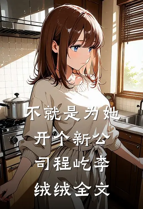 不就是为她开个新公司程屹李绒绒全文