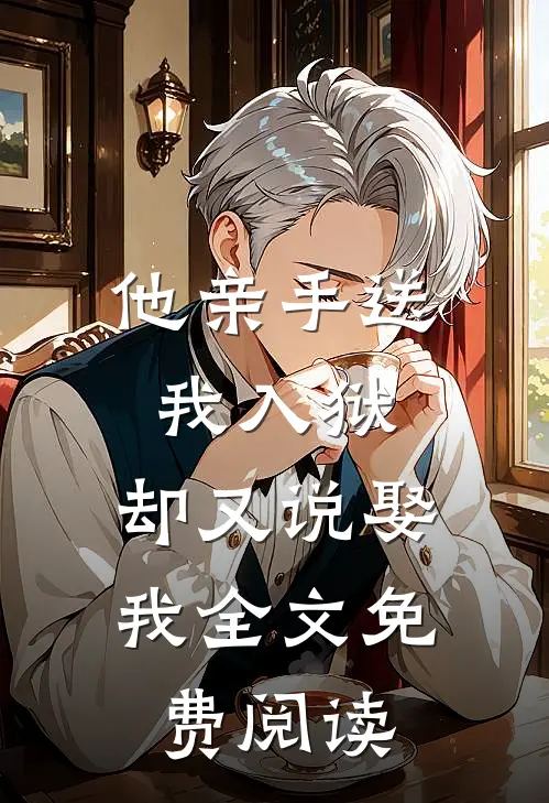 他亲手送我入狱，却又说娶我全文免费阅读