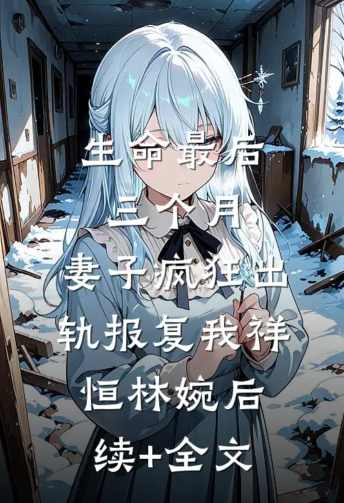 生命最后三个月，妻子疯狂出轨报复我祥恒林婉后续+全文