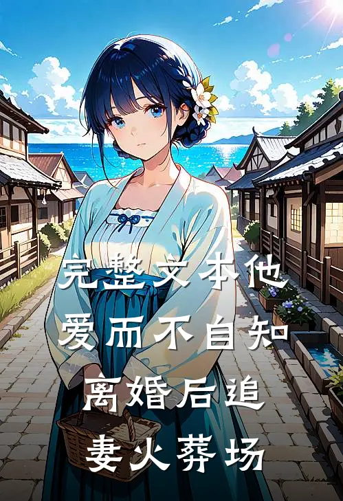 完整文本他爱而不自知，离婚后追妻火葬场
