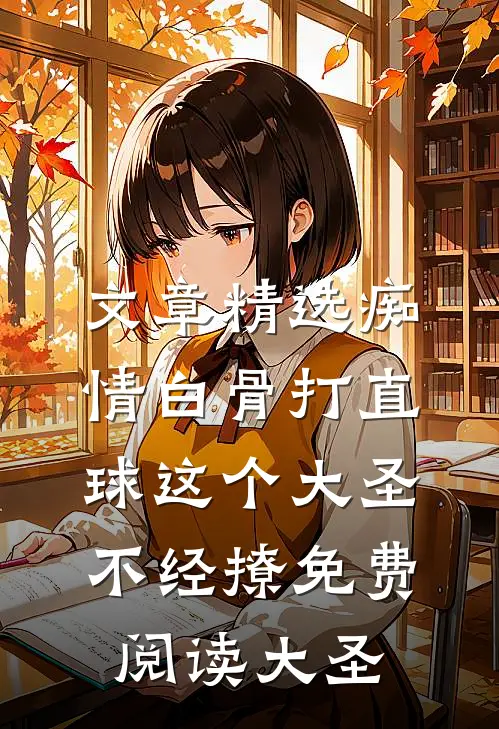 文章精选痴情白骨打直球这个大圣不经撩免费阅读大圣