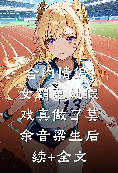 合约情侣！女霸总她假戏真做了莫余音梁生后续+全文