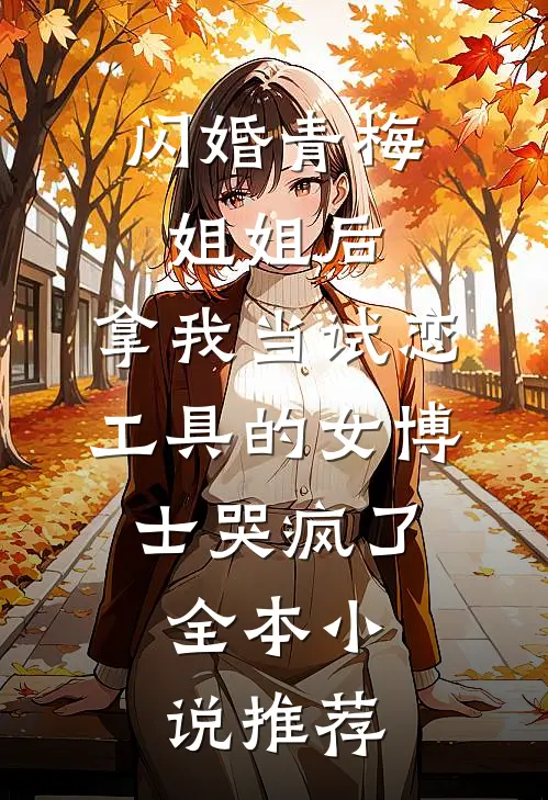 闪婚青梅姐姐后，拿我当试恋工具的女博士哭疯了。全本小说推荐