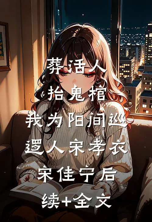 葬活人，抬鬼棺，我为阳间巡逻人宋孝衣宋佳宁后续+全文