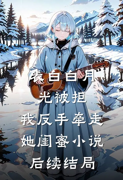 表白白月光被拒，我反手牵走她闺蜜小说后续结局