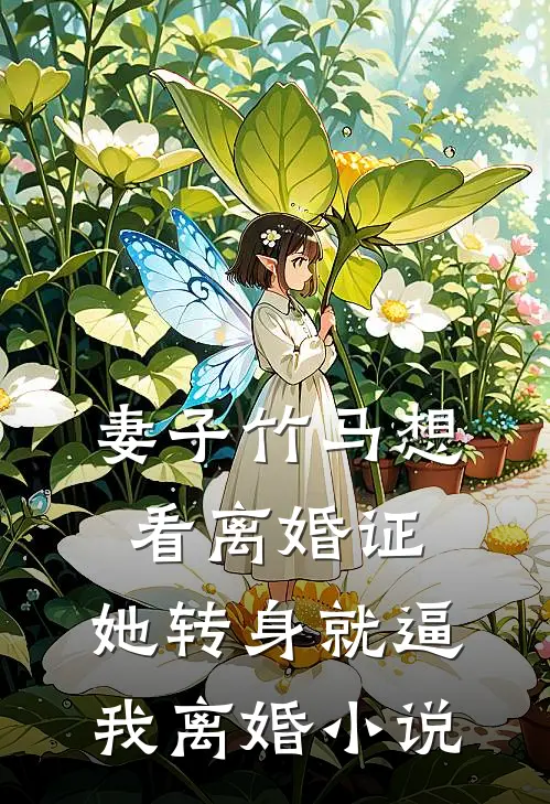 妻子竹马想看离婚证，她转身就逼我离婚小说
