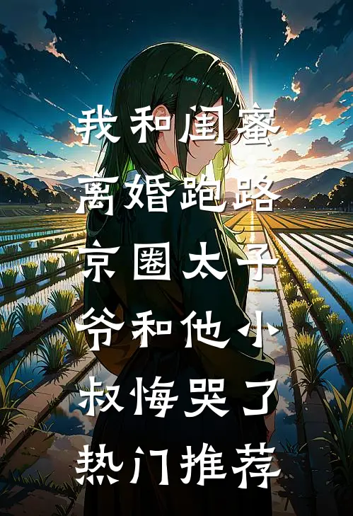 我和闺蜜离婚跑路，京圈太子爷和他小叔悔哭了热门推荐