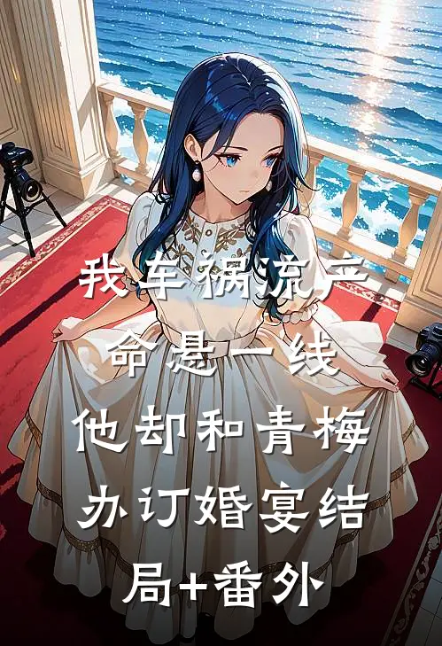 我车祸流产命悬一线，他却和青梅办订婚宴结局+番外