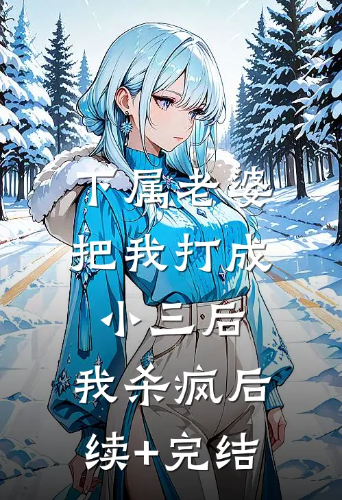下属老婆把我打成小三后，我杀疯后续+完结
