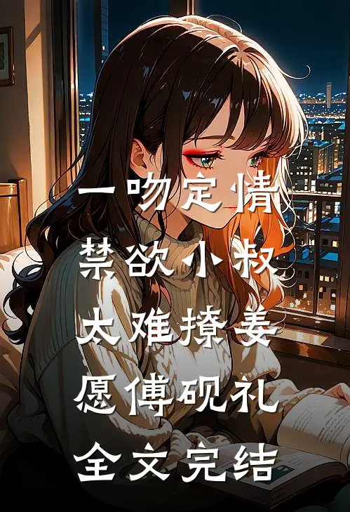 一吻定情:禁欲小叔太难撩(姜愿傅砚礼)全文完结