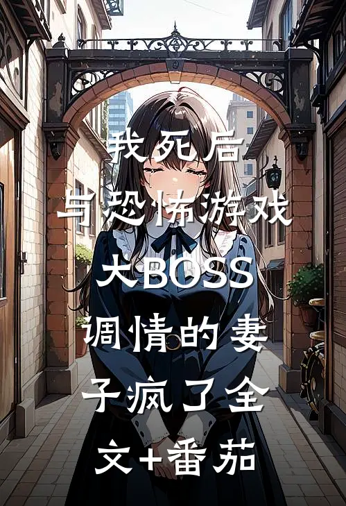 我死后，与恐怖游戏大BOSS调情的妻子疯了全文+番茄