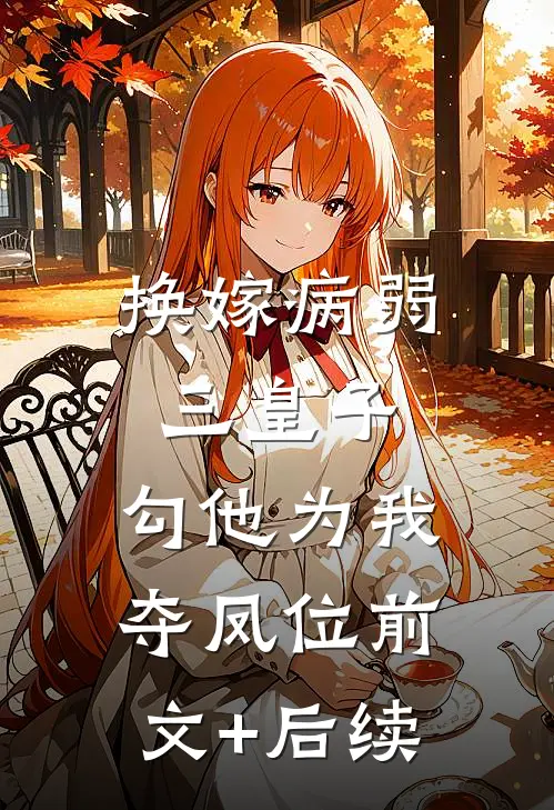 换嫁病弱三皇子，勾他为我夺凤位前文+后续
