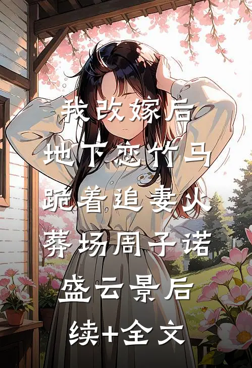 我改嫁后，地下恋竹马跪着追妻火葬场周子诺盛云景后续+全文