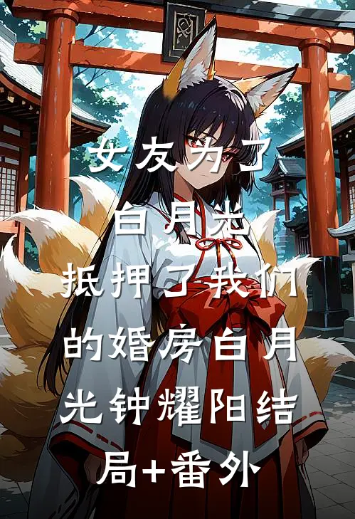 女友为了白月光，抵押了我们的婚房白月光钟耀阳结局+番外